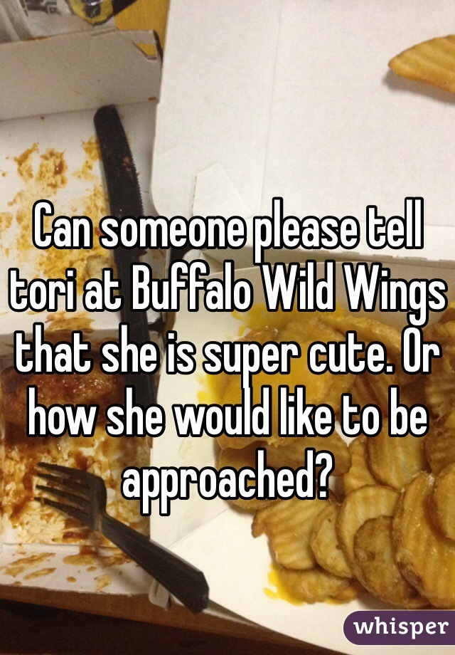 Can someone please tell tori at Buffalo Wild Wings that she is super cute. Or how she would like to be approached? 