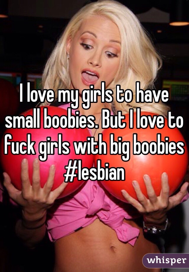 I love my girls to have small boobies. But I love to fuck girls with big boobies 
#lesbian 