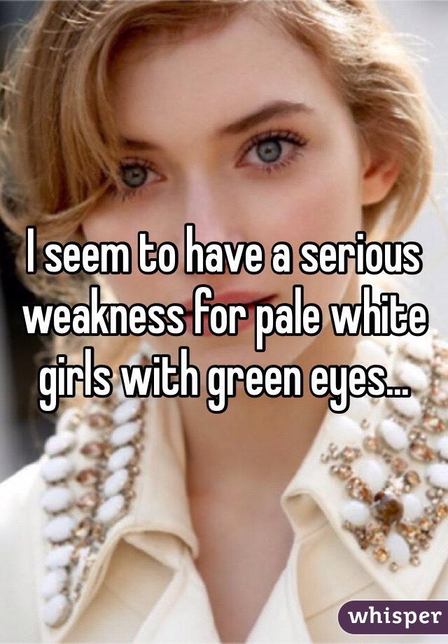I seem to have a serious weakness for pale white girls with green eyes...