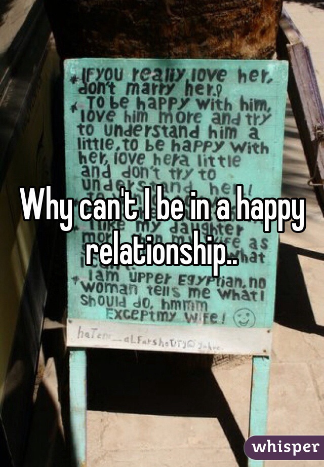 Why can't I be in a happy relationship.. 