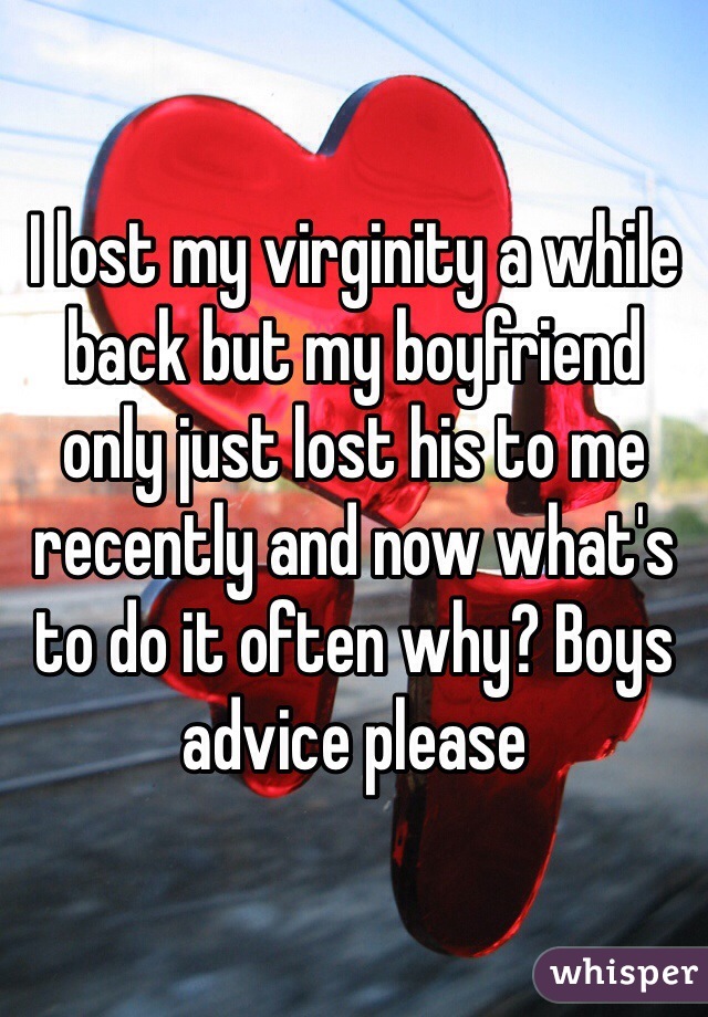 I lost my virginity a while back but my boyfriend only just lost his to me recently and now what's to do it often why? Boys advice please