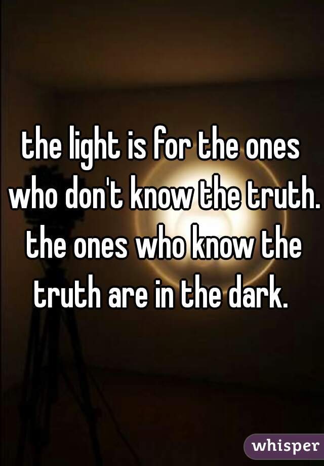 the light is for the ones who don't know the truth. the ones who know the truth are in the dark. 
