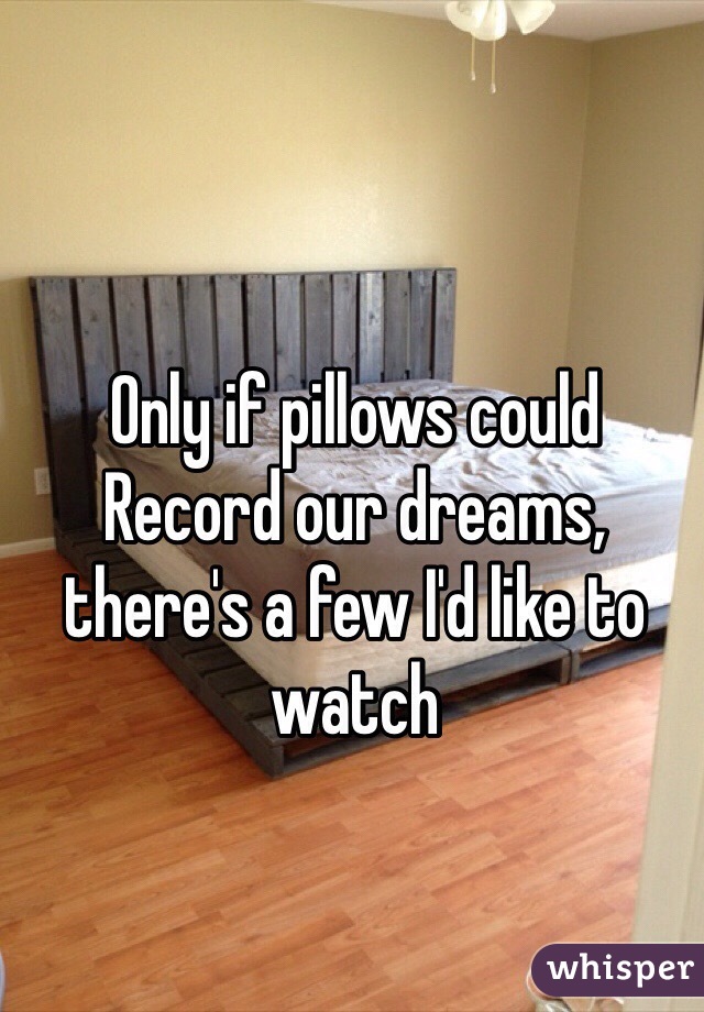 Only if pillows could 
Record our dreams, there's a few I'd like to watch 