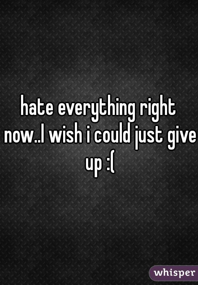 hate everything right now..I wish i could just give up :(