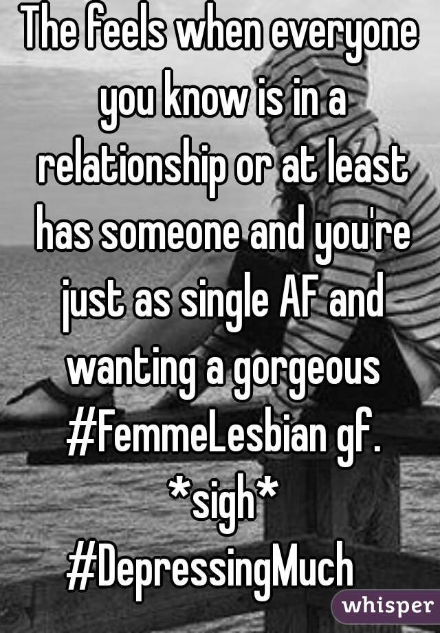 The feels when everyone you know is in a relationship or at least has someone and you're just as single AF and wanting a gorgeous #FemmeLesbian gf. *sigh*
#DepressingMuch  