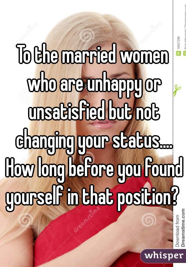To the married women who are unhappy or unsatisfied but not changing your status.... How long before you found yourself in that position? 
