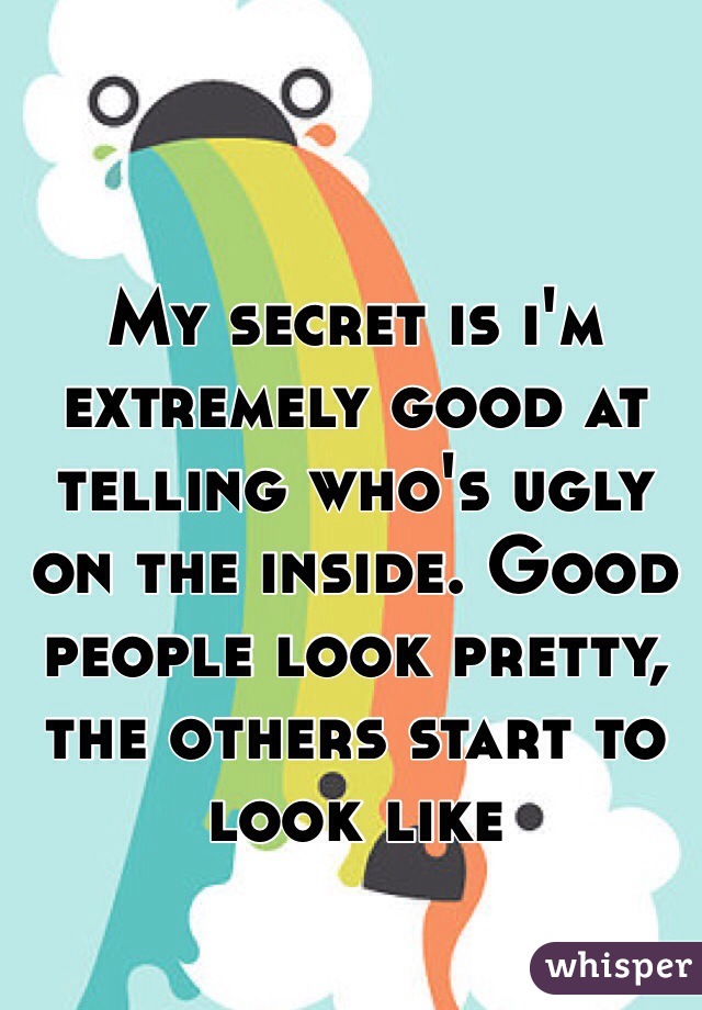 My secret is i'm extremely good at telling who's ugly on the inside. Good people look pretty, the others start to look like
