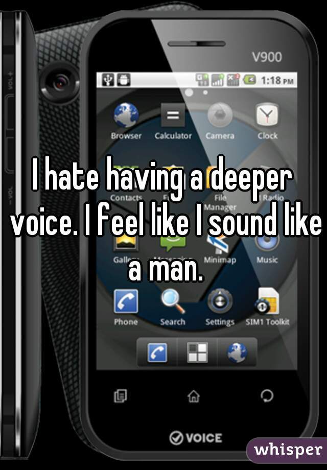 I hate having a deeper voice. I feel like I sound like a man.