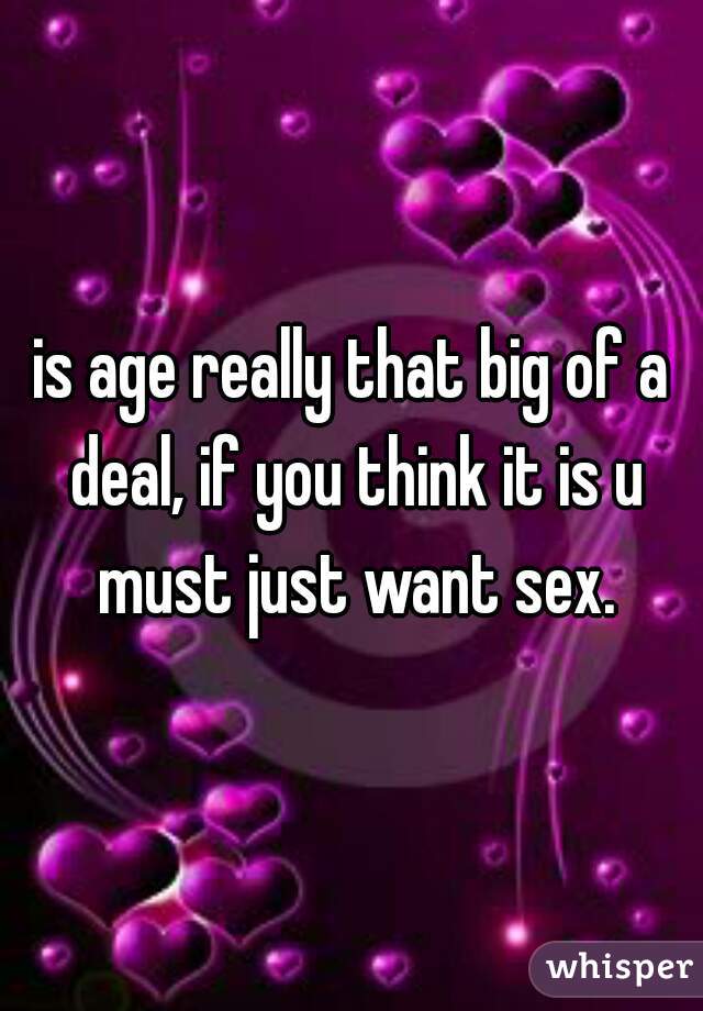 is age really that big of a deal, if you think it is u must just want sex.