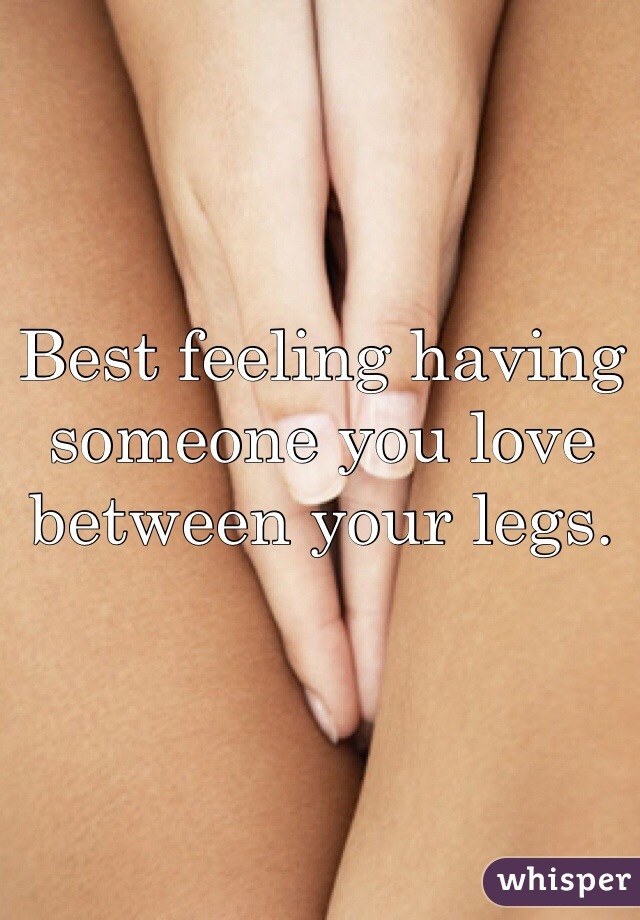 Best feeling having someone you love between your legs. 
