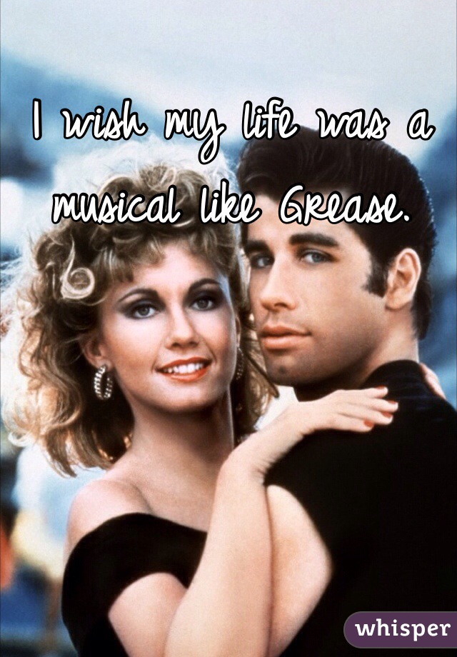 I wish my life was a musical like Grease. 