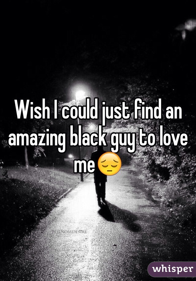 Wish I could just find an amazing black guy to love me😔
