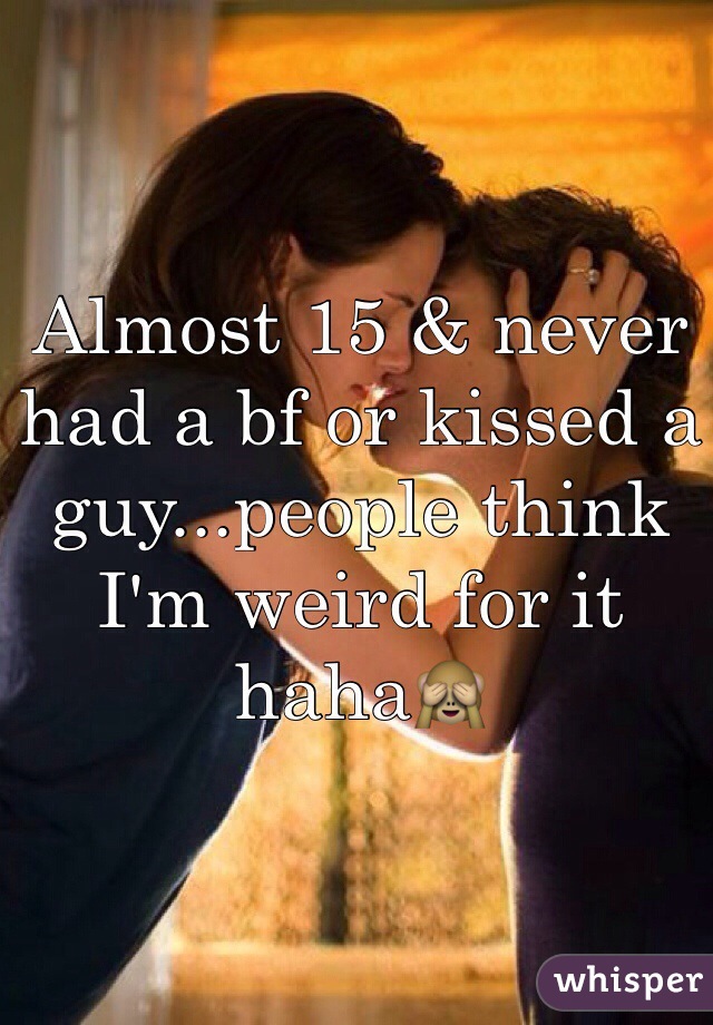 Almost 15 & never had a bf or kissed a guy...people think I'm weird for it haha🙈
