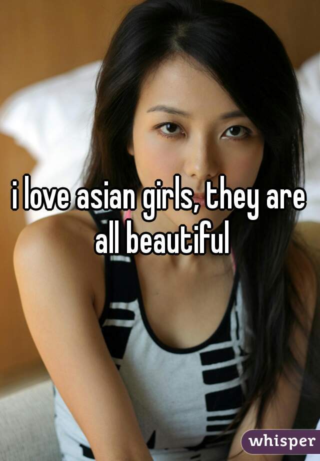 i love asian girls, they are all beautiful
