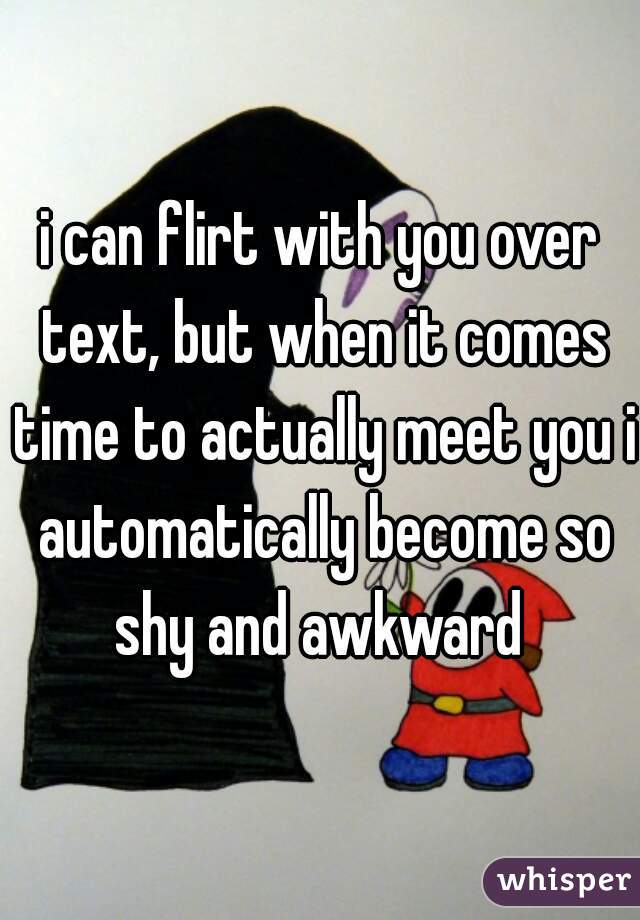 i can flirt with you over text, but when it comes time to actually meet you i automatically become so shy and awkward 