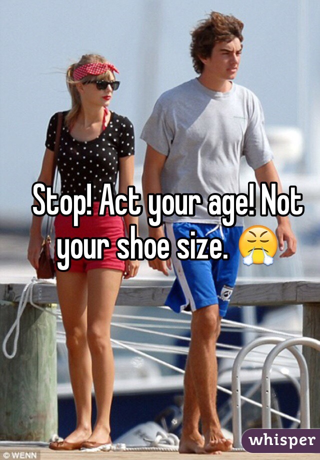 Stop! Act your age! Not your shoe size. 😤