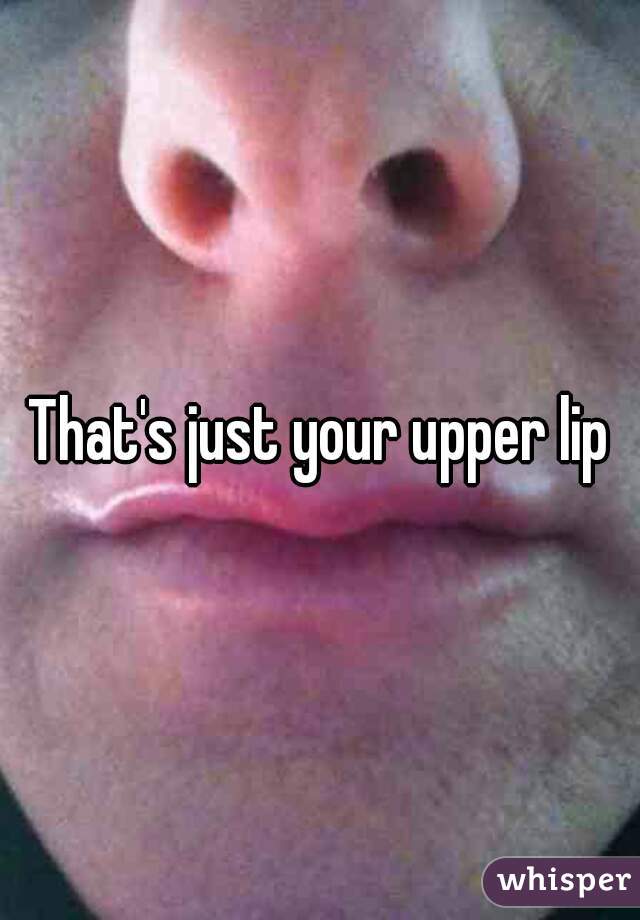That's just your upper lip