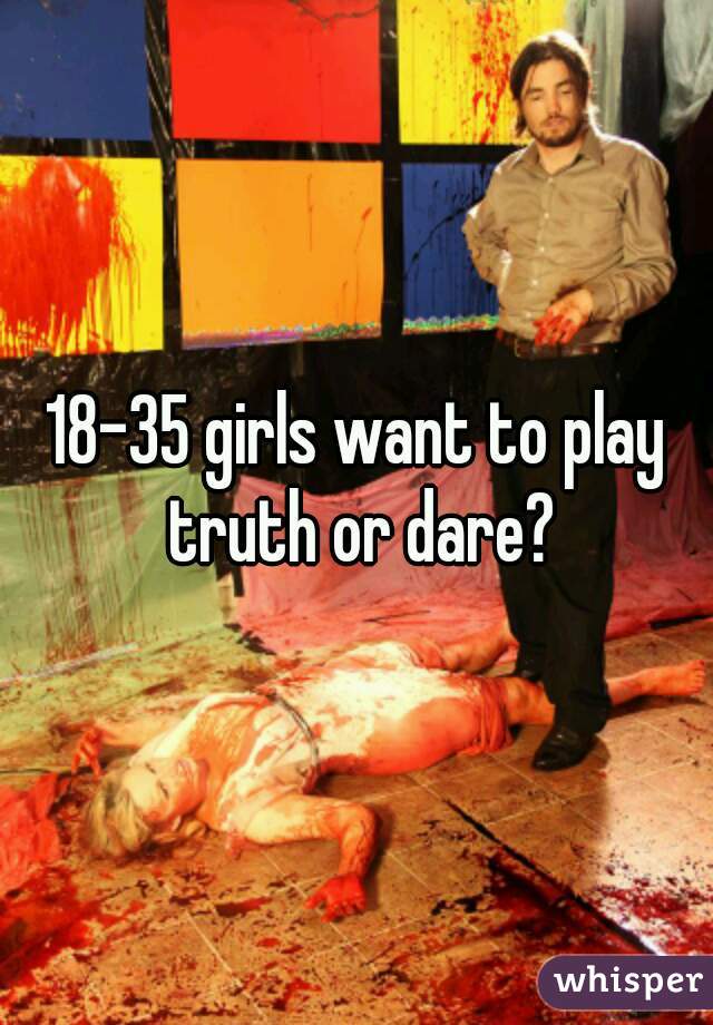 18-35 girls want to play truth or dare?