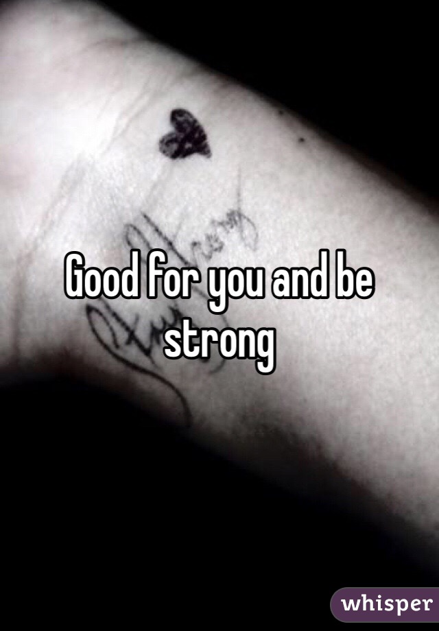 Good for you and be strong