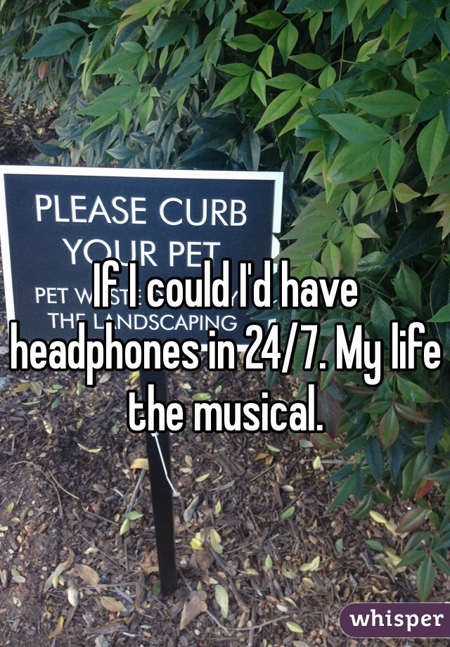 If I could I'd have headphones in 24/7. My life the musical.