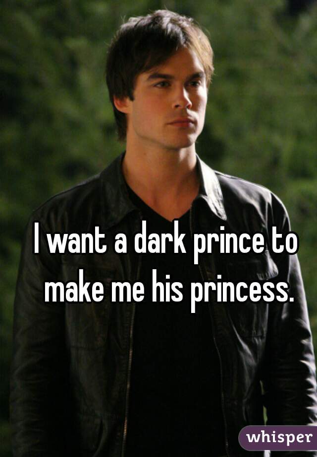 I want a dark prince to make me his princess.
