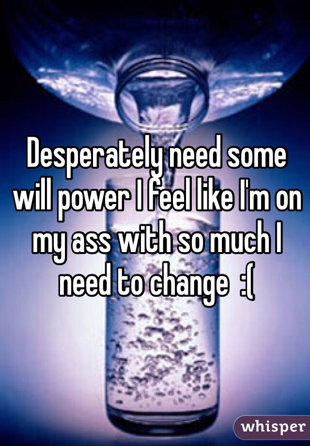 Desperately need some will power I feel like I'm on my ass with so much I need to change  :(