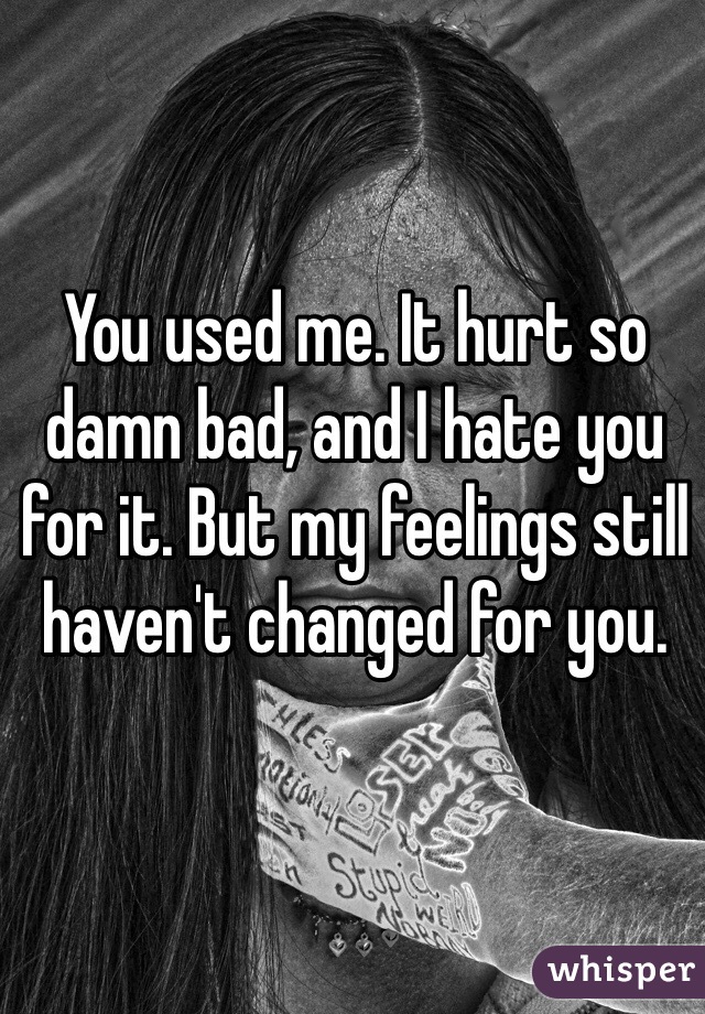You used me. It hurt so damn bad, and I hate you for it. But my feelings still haven't changed for you. 