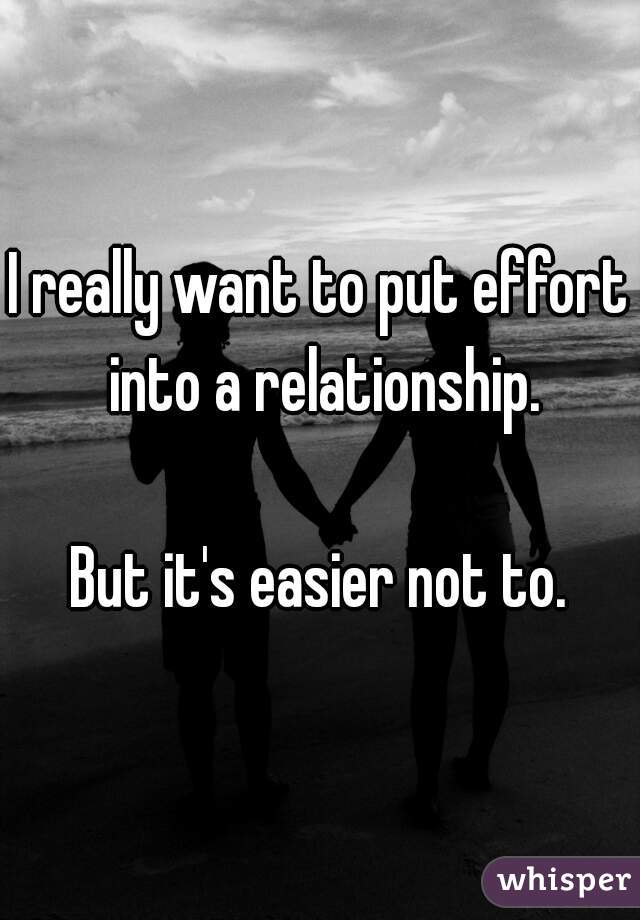 I really want to put effort into a relationship.

But it's easier not to.