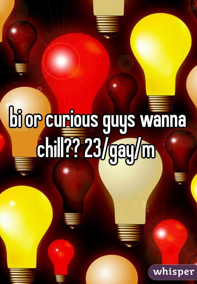 bi or curious guys wanna chill?? 23/gay/m  
