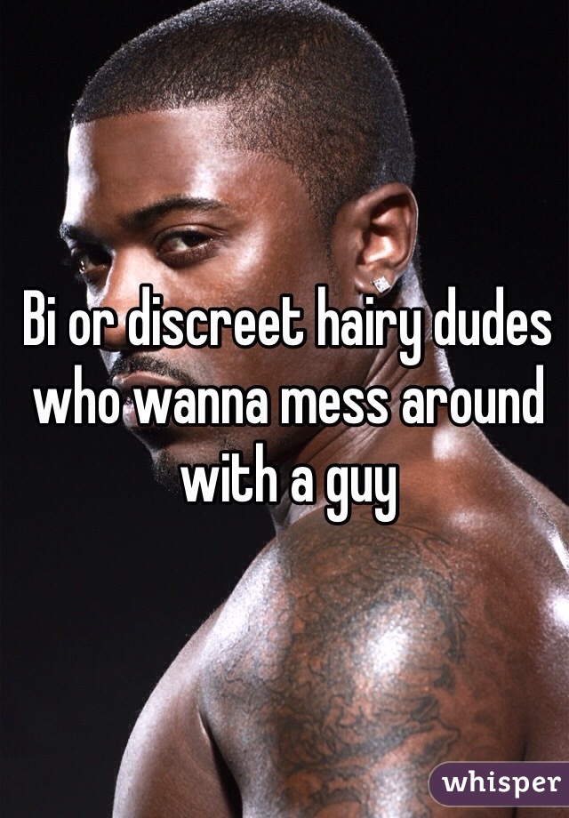 Bi or discreet hairy dudes who wanna mess around with a guy