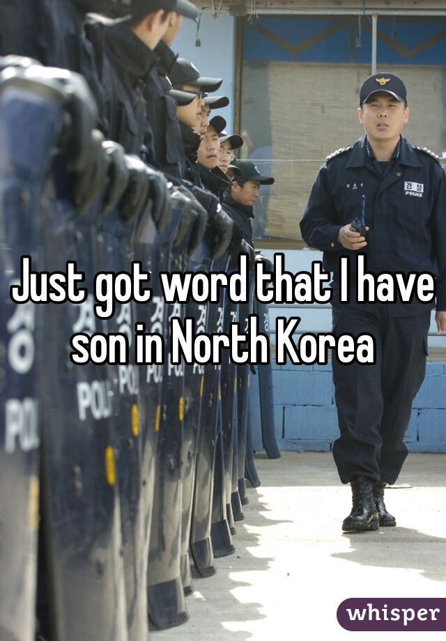Just got word that I have son in North Korea 