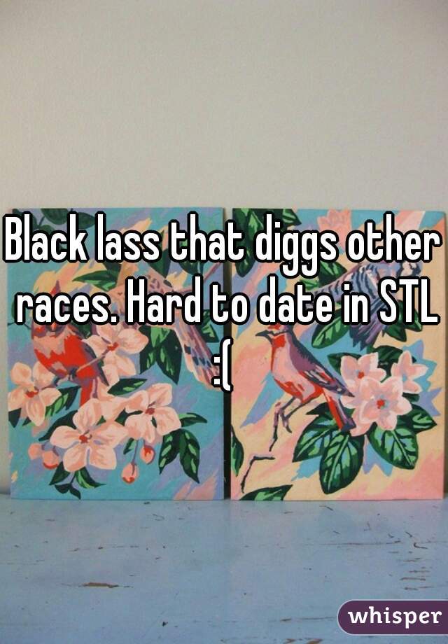 Black lass that diggs other races. Hard to date in STL :( 