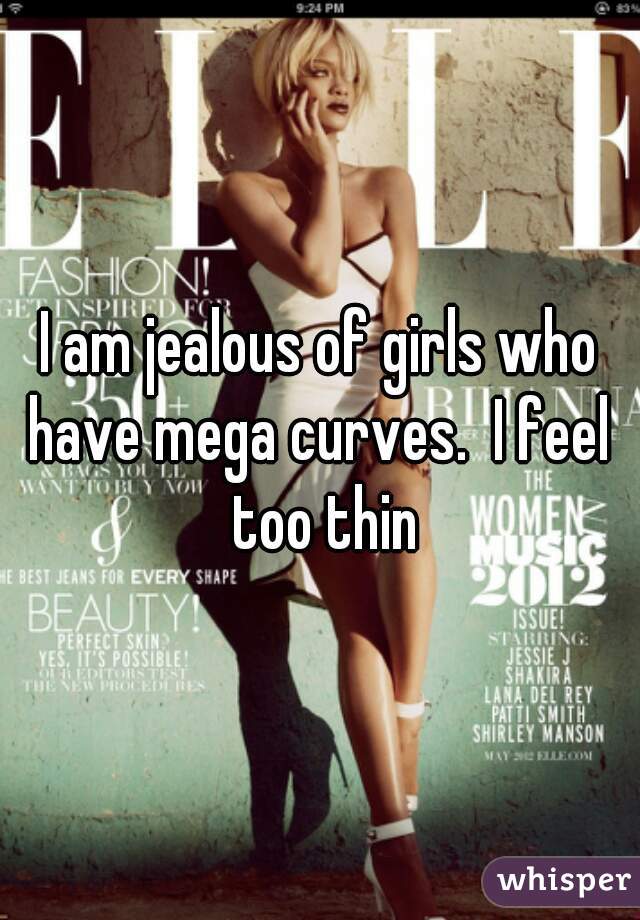 I am jealous of girls who have mega curves.  I feel  too thin