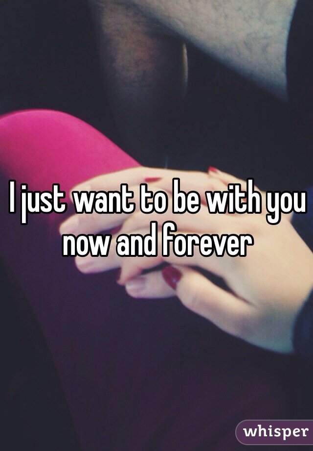 I just want to be with you now and forever 