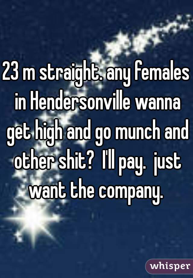 23 m straight. any females in Hendersonville wanna get high and go munch and other shit?  I'll pay.  just want the company. 