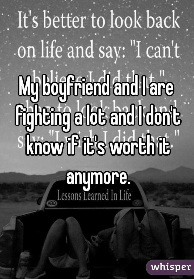 My boyfriend and I are fighting a lot and I don't know if it's worth it anymore.