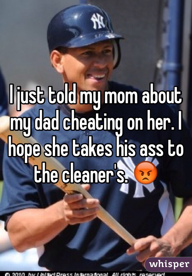 I just told my mom about my dad cheating on her. I hope she takes his ass to the cleaner's. 😡