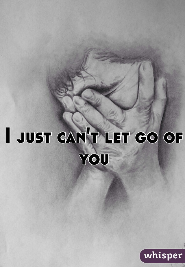 I just can't let go of you