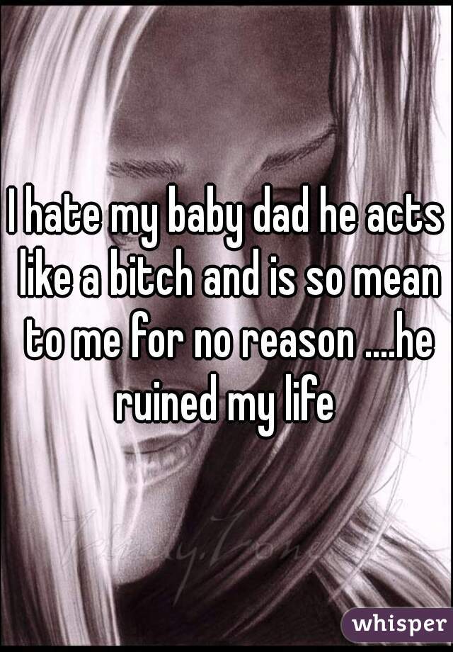I hate my baby dad he acts like a bitch and is so mean to me for no reason ....he ruined my life 