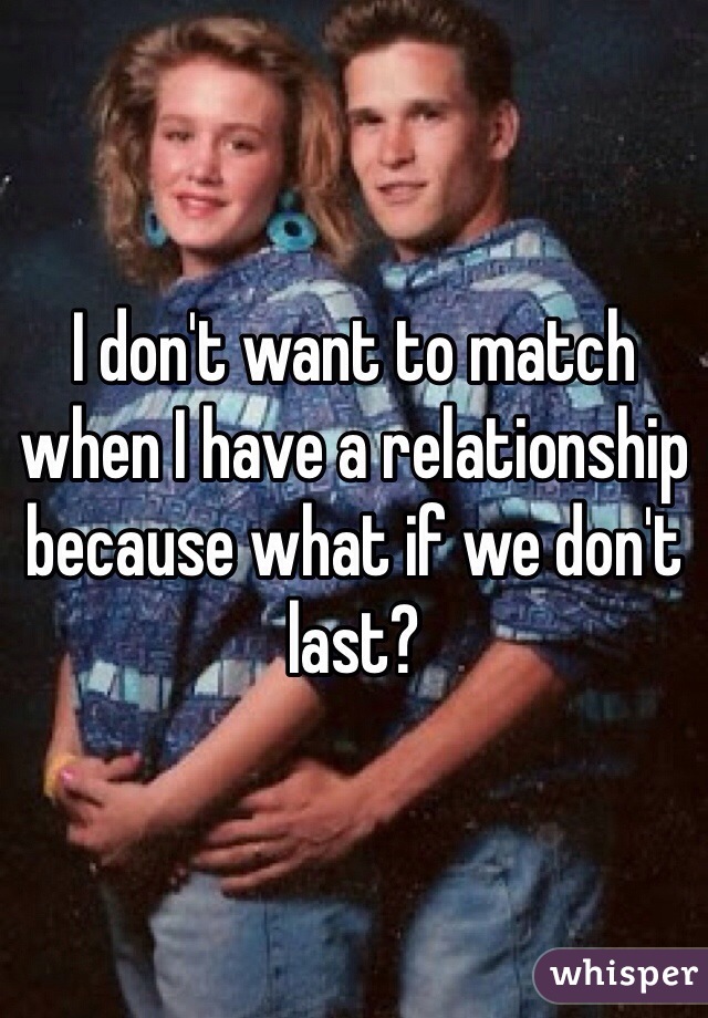 I don't want to match when I have a relationship because what if we don't last? 