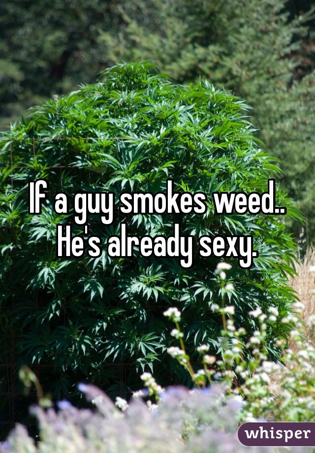 If a guy smokes weed.. He's already sexy. 