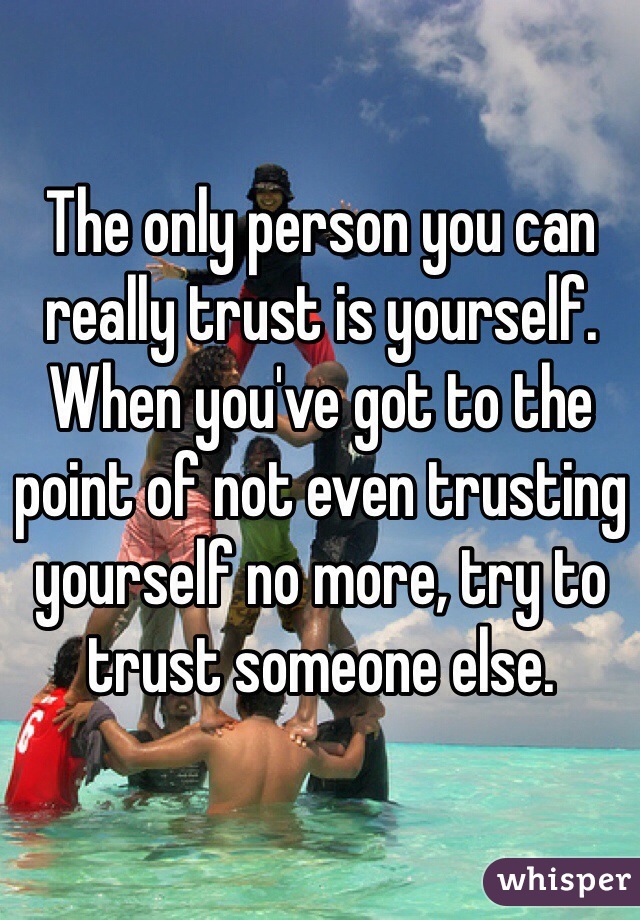 The only person you can really trust is yourself.
When you've got to the point of not even trusting yourself no more, try to trust someone else.