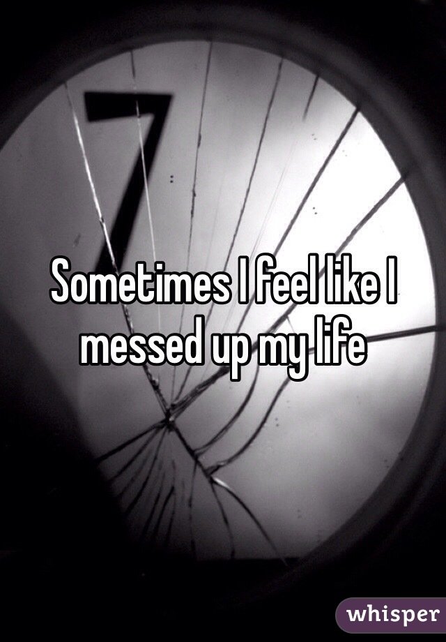 Sometimes I feel like I messed up my life 