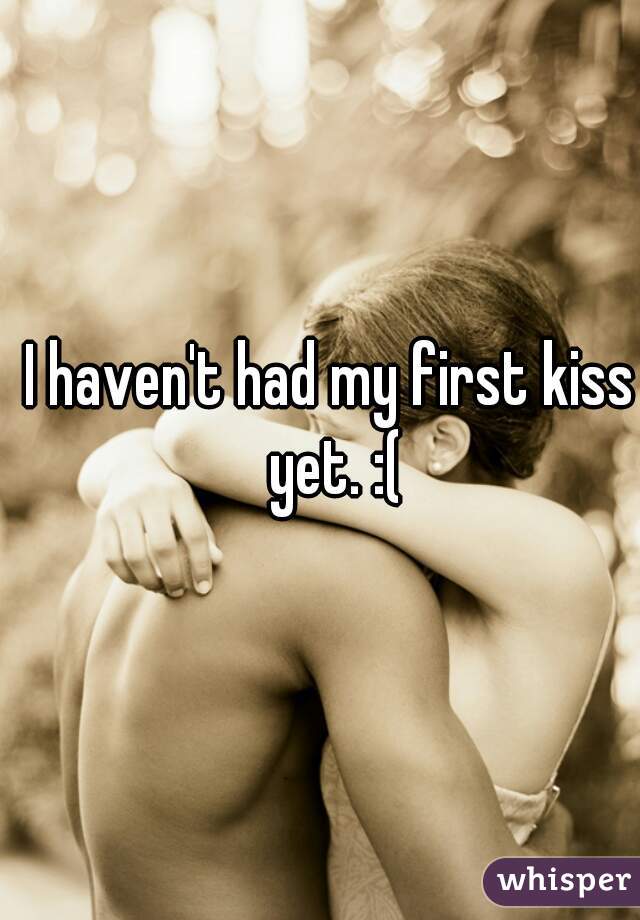 I haven't had my first kiss yet. :(