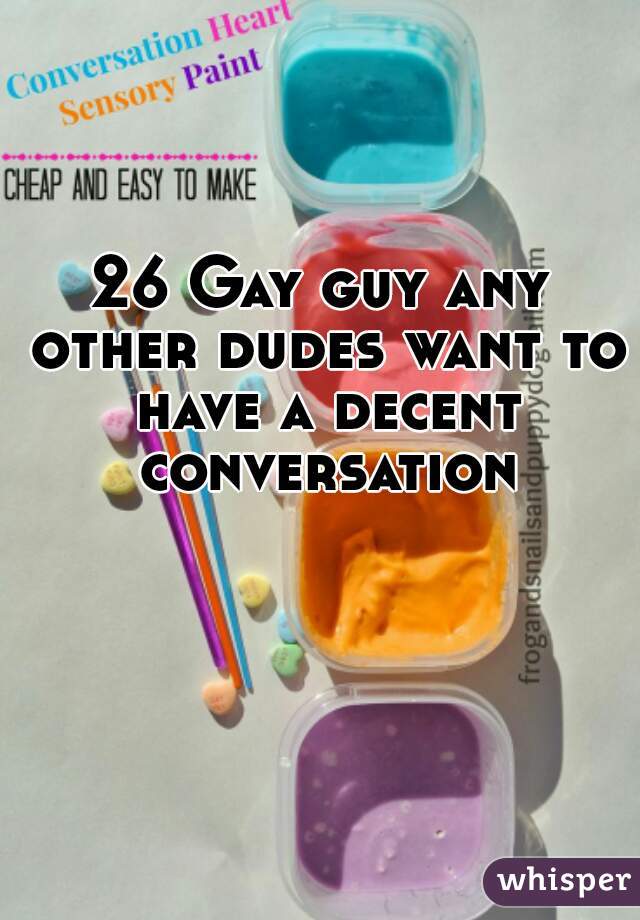 26 Gay guy any other dudes want to have a decent conversation