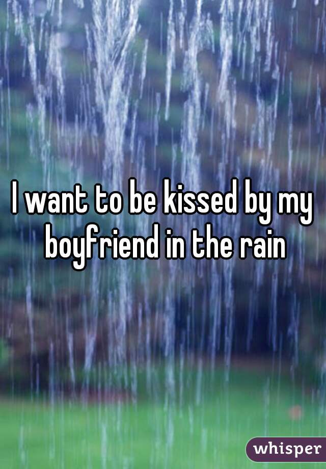 I want to be kissed by my boyfriend in the rain