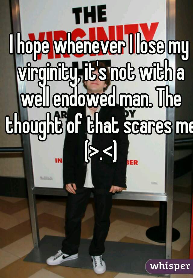 I hope whenever I lose my virginity, it's not with a well endowed man. The thought of that scares me (>.<)