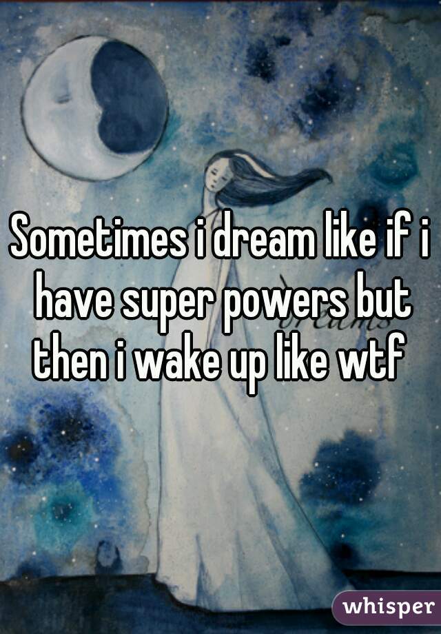 Sometimes i dream like if i have super powers but then i wake up like wtf 