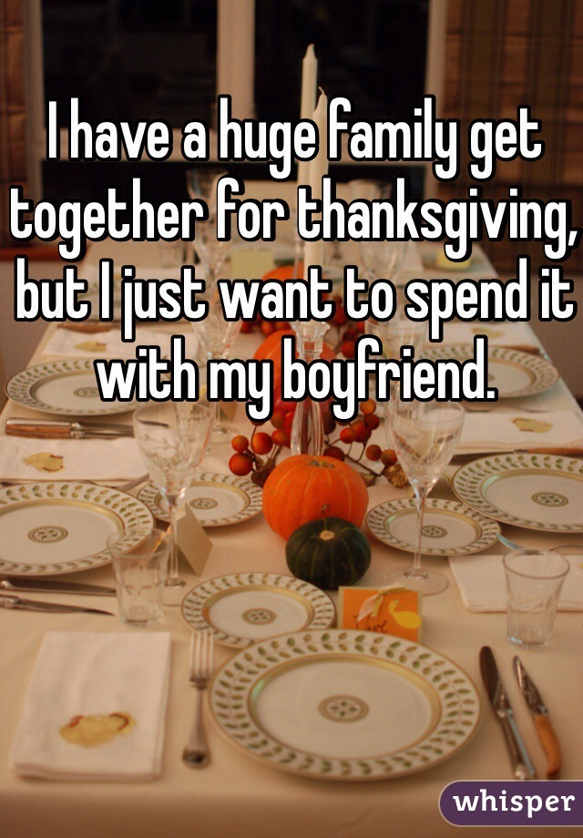 I have a huge family get together for thanksgiving, but I just want to spend it with my boyfriend.