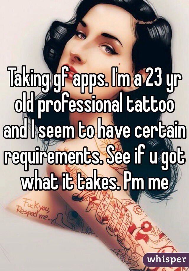 Taking gf apps. I'm a 23 yr old professional tattoo  and I seem to have certain requirements. See if u got what it takes. Pm me 